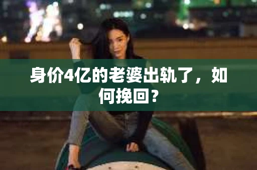 身价4亿的老婆出轨了，如何挽回？