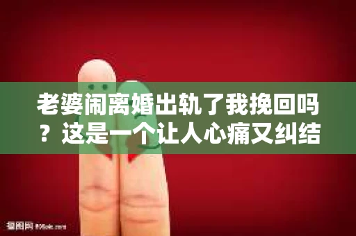 老婆闹离婚出轨了我挽回吗？这是一个让人心痛又纠结的问题。在这个问题上，我想要和大家分享一些我的看法和经验。