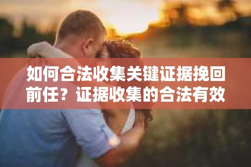 如何合法收集关键证据挽回前任?证据收集的合法有效方案 如何合法收集关键证据挽回前任?证据收集的合法有效方案