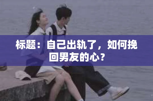标题：自己出轨了，如何挽回男友的心？