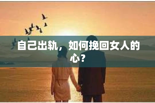 自己出轨，如何挽回女人的心？
