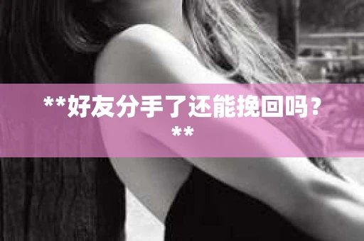 **好友分手了还能挽回吗?** **好友分手了还能挽回吗?**