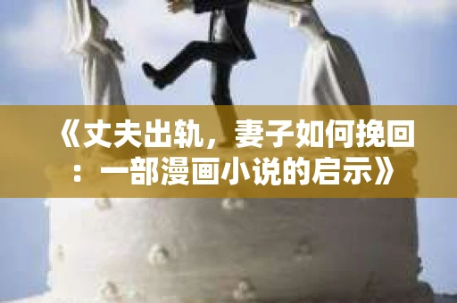 《丈夫出轨，妻子如何挽回：一部漫画小说的启示》