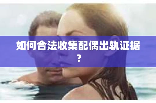 如何合法收集配偶出轨证据? 如何合法收集配偶出轨证据?
