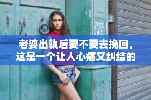 老婆出轨后要不要去挽回，这是一个让人心痛又纠结的问题。在这个问题上，每个人都有自己的看法和选择。今天，我就来和大家聊聊这个话题，希望能给大家带来一些帮助。