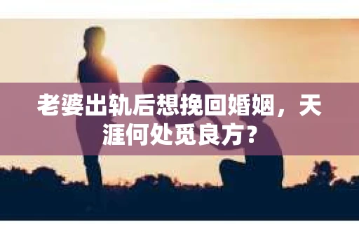 老婆出轨后想挽回婚姻，天涯何处觅良方？