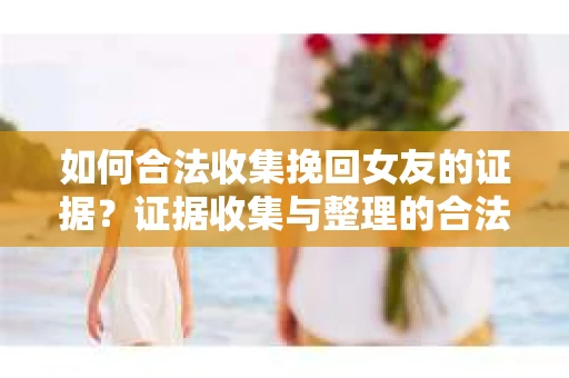 如何合法收集挽回女友的证据？证据收集与整理的合法策略怎么办？