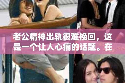 老公精神出轨很难挽回，这是一个让人心痛的话题。在婚姻生活中，当一方发现另一半精神出轨时，往往会产生强烈的痛苦和困惑。那么，面对这种情况，我们该如何应对呢？今天，就让我们一起来探讨一下这个问题。
