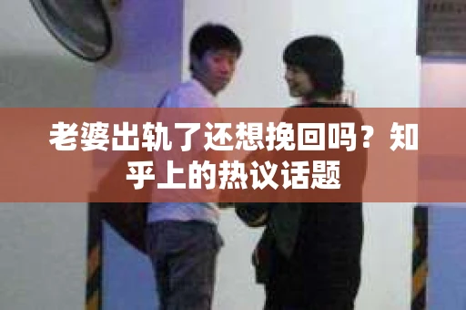 老婆出轨了还想挽回吗？知乎上的热议话题