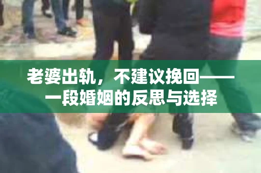 老婆出轨，不建议挽回——一段婚姻的反思与选择