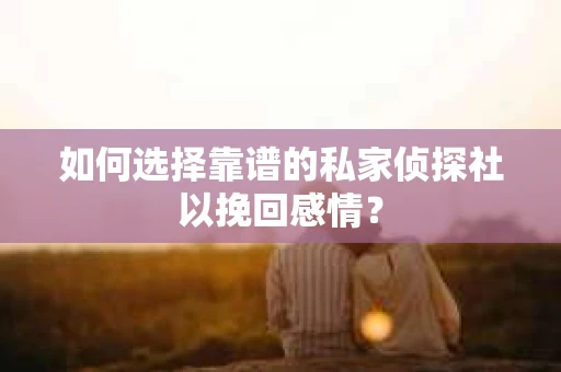如何选择靠谱的私家侦探社以挽回感情? 如何选择靠谱的私家侦探社以挽回感情?