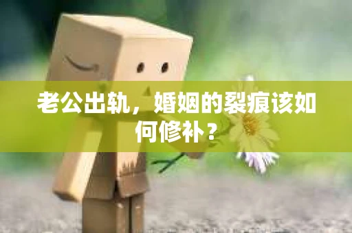 老公出轨，婚姻的裂痕该如何修补？