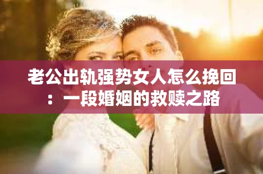 老公出轨强势女人怎么挽回：一段婚姻的救赎之路