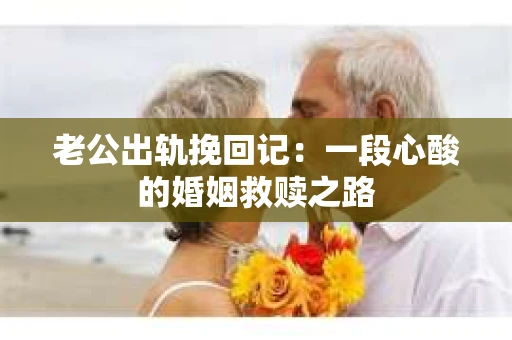 老公出轨挽回记：一段心酸的婚姻救赎之路