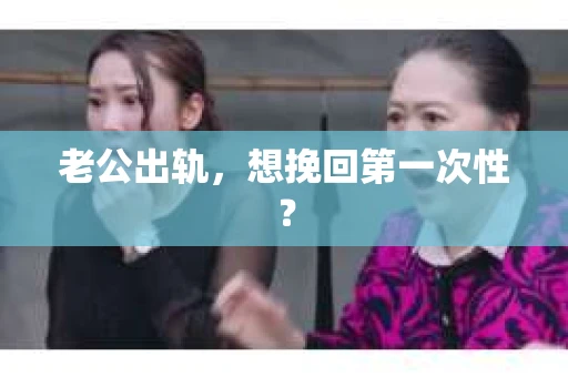 老公出轨，想挽回第一次性？