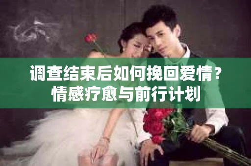 调查结束后如何挽回爱情？情感疗愈与前行计划