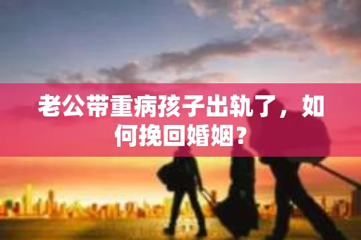 老公带重病孩子出轨了，如何挽回婚姻？