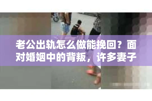 老公出轨怎么做能挽回？面对婚姻中的背叛，许多妻子都会感到痛苦和无助。但请相信，无论情况多么棘手，都有可能找到解决问题的方法。以下是我根据多年律师经验，结合实际案例，为大家整理的一些挽回婚姻的建议。