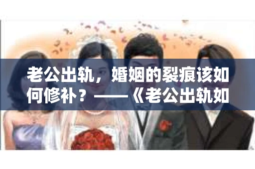 老公出轨，婚姻的裂痕该如何修补？——《老公出轨如何挽回的书》带你走出困境