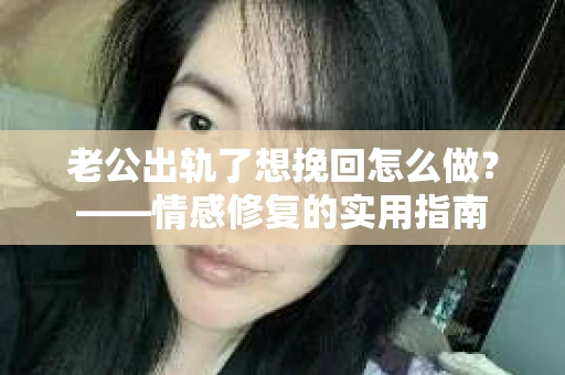 老公出轨了想挽回怎么做？——情感修复的实用指南