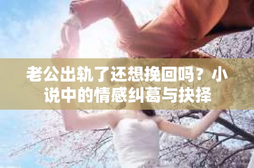 老公出轨了还想挽回吗？小说中的情感纠葛与抉择