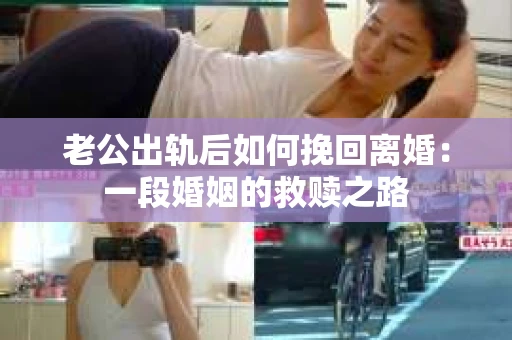 老公出轨后如何挽回离婚：一段婚姻的救赎之路