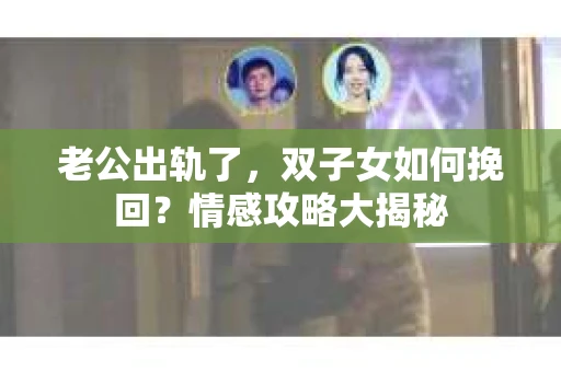 老公出轨了，双子女如何挽回？情感攻略大揭秘