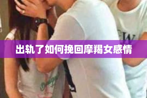 出轨了如何挽回摩羯女感情