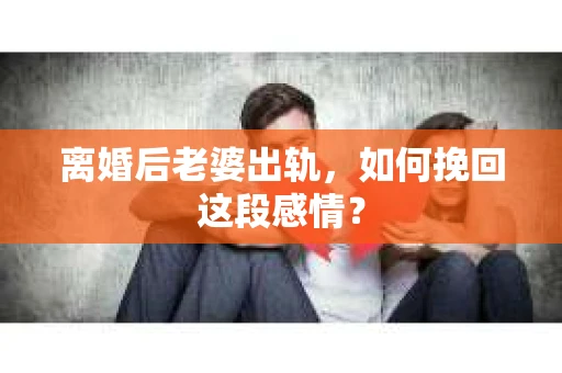 离婚后老婆出轨，如何挽回这段感情？