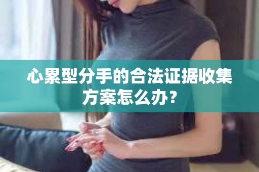 心累型分手的合法证据收集方案怎么办？