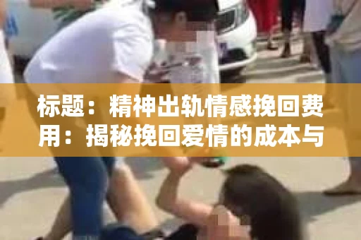 标题：精神出轨情感挽回费用：揭秘挽回爱情的成本与价值