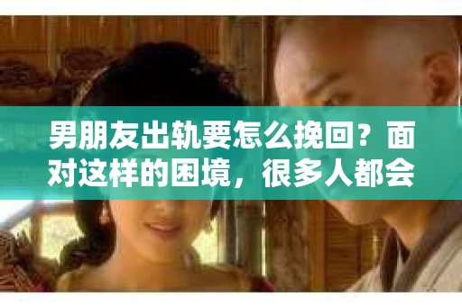 男朋友出轨要怎么挽回？面对这样的困境，很多人都会感到无助和痛苦。但请相信，无论情况多么复杂，总有解决问题的方法。今天，就让我来和大家聊聊，当男朋友出轨时，我们应该如何挽回这段感情。
