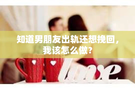 知道男朋友出轨还想挽回，我该怎么做？