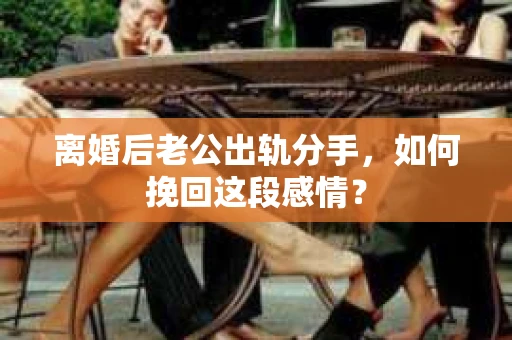 离婚后老公出轨分手，如何挽回这段感情？