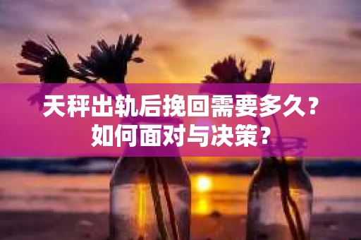 天秤出轨后挽回需要多久？如何面对与决策？