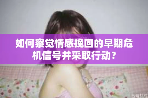 如何察觉情感挽回的早期危机信号并采取行动? 如何察觉情感挽回的早期危机信号并采取行动?