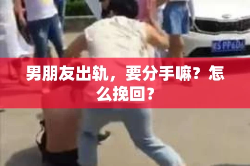 男朋友出轨，要分手嘛？怎么挽回？