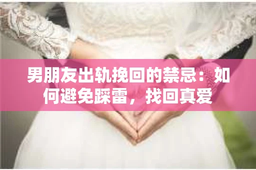 男朋友出轨挽回的禁忌：如何避免踩雷，找回真爱