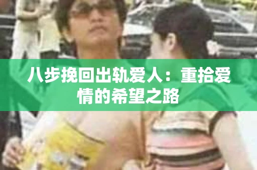 八步挽回出轨爱人：重拾爱情的希望之路