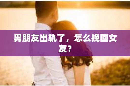 男朋友出轨了,怎么挽回女友? 男朋友出轨了,怎么挽回女友?