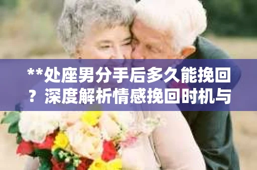**处座男分手后多久能挽回？深度解析情感挽回时机与策略**