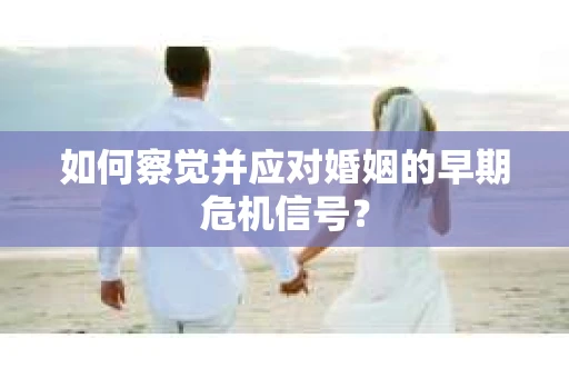 如何察觉并应对婚姻的早期危机信号？