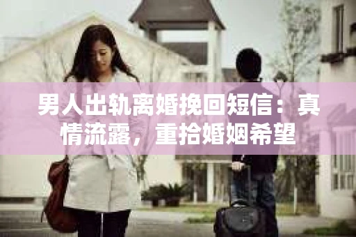 男人出轨离婚挽回短信：真情流露，重拾婚姻希望