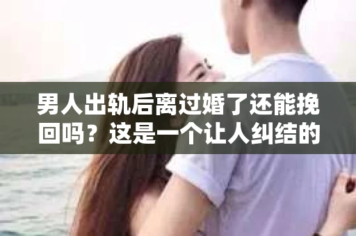 男人出轨后离过婚了还能挽回吗？这是一个让人纠结的问题。在这个充满变数的世界里，婚姻的稳固性似乎变得越来越难以保证。那么，当一个男人出轨后离婚了，他还有机会挽回这段婚姻吗？今天，我们就来探讨一下这个问题。