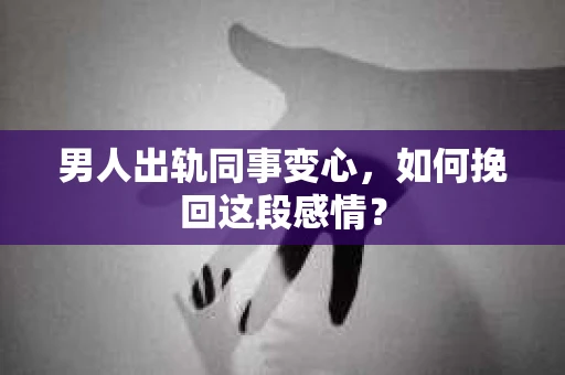 男人出轨同事变心，如何挽回这段感情？