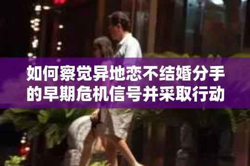 如何察觉异地恋不结婚分手的早期危机信号并采取行动？