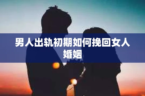 男人出轨初期如何挽回女人婚姻