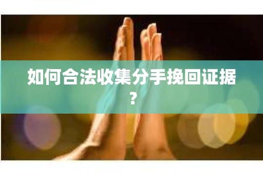 如何合法收集分手挽回证据？