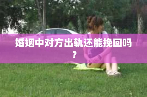 婚姻中对方出轨还能挽回吗？