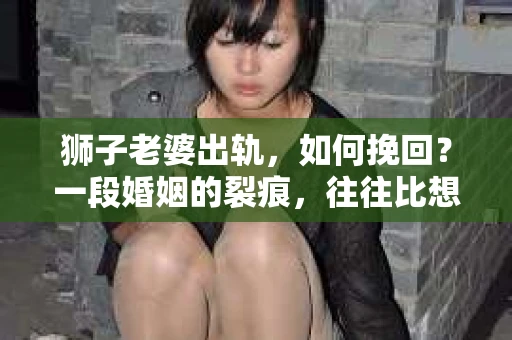 狮子老婆出轨，如何挽回？一段婚姻的裂痕，往往比想象中更难以修复。但面对这样的困境，我们仍可以尝试寻找解决问题的方法。以下，我将结合实际情况，分享一些关于如何挽回狮子老婆出轨的心得。
